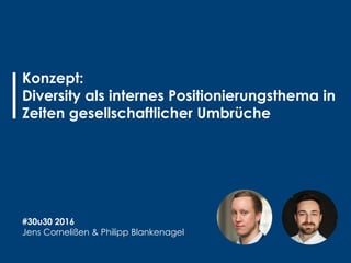 Konzept:
Diversity als internes Positionierungsthema in
Zeiten gesellschaftlicher Umbrüche
#30u30 2016
Jens Cornelißen & Philipp Blankenagel
 