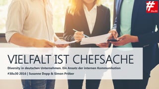 VIELFALT IST CHEFSACHEDiversity in deutschen Unternehmen. Ein Ansatz der internen Kommunikation
#30u30 2016 | Susanne Dopp & Simon Pröber
 