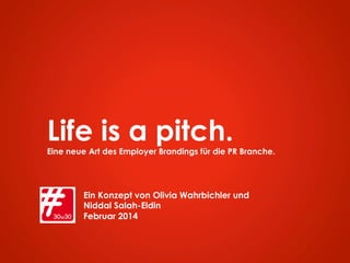 Life is a pitch.Eine neue Art des Employer Brandings für die PR Branche.
Ein Konzept von Olivia Wahrbichler und
Niddal Salah-Eldin
Februar 2014
 