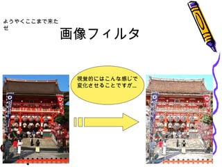 画像フィルタ ようやくここまで来たゼ 視覚的にはこんな感じで 変化させることですが… 