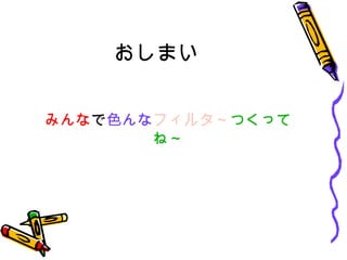 おしまい みんな で 色んな フィルタ～ つくってね～ 