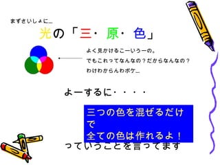 光 の「 三 ・ 原 ・ 色 」 よく見かけるこーいうーの。 でもこれってなんなの？だからなんなの？ わけわからんわボケ… よーするに・・・・ っていうことを言ってます 三つの色を混ぜるだけで 全ての色は作れるよ！ まずさいしょに… 