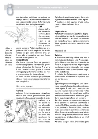 78                         40 Acções do Movimento GAIA



             em plantações individuais nas quintas em        As folhas de espécies de batatas doces sel-
             espaços de 100 x 30 cm. Fertilizantes quími-    vagens também são utilizadas como legume.
             cos e estrume são usados de forma muito         A batata doce tem algumas pragas sérias,
             semelhante à da beringela europeia.             como o afídeo da batata doce.
                                           Uso               Uso
                                           Apenas os fru-
                                           tos verdes são    Importância
                                           comidos. Estes    As folhas frescas são uma boa fonte de pro-
                                           são cortados      teínas, cálcio e ferro e são moderadamente
                                           e cozinhados      ricas em vitamina C. As folhas são vendidas
                                           com óleo          em mercados urbanos e providenciam uma
                                           alimentar ou      fonte segura de nutrientes na estação das
                                           soda e usados     chuvas.
 Folhas e    como tempero. Podem também ser pre-
 fruta da    parados com outros vegetais. Os frutos          Mandioca
beringela    verdes são por vezes comidos crus. Os
 africana.   frutos são preservados para uso futuro          Cultivo
Mais de-     através de secagem ao sol.                      A mandioca (cassava) cresce bem sob a
talhes no    Importância                                     maioria das condições do solo. A sua propa-
 desenho     Os frutos são uma fonte de pequenas             gação dá-se através do corte dos caules no
em baixo     quantidades proteína e também de quanti-        início da estação das chuvas. As plantações
             dades substanciais de vitamina A e ferro.       são frequentemente misturadas com outras
             É uma colheita lucrativa, já que se trata de    colheitas tais como o milho-miúdo, sorgo,
             um vegetal popularmente vendido nas ruas        milho e abóboras.
             e nos mercados das áreas urbanas.               A colheita das folhas começa assim que a
             As folhas são mais nutritivas que os frutos e   planta esteja estabelecida e continua por
             são por vezes consumidas da mesma forma         um par de anos.
             que o espinafre.                                Uso
                                                             É plantada principalmente pelos seus tubér-
             Batatas doces                                   culos, mas as folhas também são um impor-
                                                             tante vegetal. É, aliás, vista como uma das
             Cultivo                                         espécies vegetais mais convenientes. Folhas
             A batata doce é amplamente cultivada na         e rebentos tenros são cortados ou moídos
             estação das chuvas, principalmente pelos        e fervidos com farinha de amendoim, gor-
             seus tubérculos. A sua propagação dá-se at-     duras ou peixe para fazer um tempero.
                                         ravés do corte      As folhas jovens e completamente expan-
                                         dos caules e a      didas podem ser comidas cozinhadas e
                                         sua plantação       contêm 11-39% de proteína, tendo por base
                                         em canteiros        o seu peso seco. Tanto as folhas como as
                                         de cerca de 30      raízes contêm ácido cianídrico, portanto as
                                         cm de altura.       folhas devem ser cozinhadas durante quinze
                                         As folhas são       minutos e a água deve ser escorrida. Reduz
                                         apanhadas no        a presença do produto tóxico a um nível
                                         percurso de         muito baixo.
                                         vários meses.       As folhas são por vezes preservadas para
 