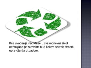 Bez uvođenja reciklaže u svakodnevni život
nemoguće je zamisliti bilo kakav celovit sistem
upravljanja otpadom.

 