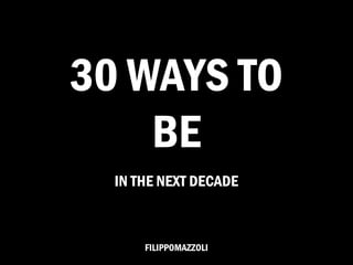 30 WAYS TO
    BE
  IN THE NEXT DECADE



      FILIPPOMAZZOLI
 