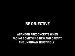 BE OBJECTIVE

   ABANDON PRECONCEPTS WHEN
FACING SOMETHING NEW AND OPEN TO
    THE UNKNOWN TRUSTINGLY.
 