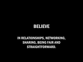 BELIEVE

IN RELATIONSHIPS, NETWORKING,
    SHARING, BEING FAIR AND
      STRAIGHTFORWARD.
 