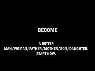 BECOME

               A BETTER
MAN/WOMAN/FATHER/MOTHER/SON/DAUGHTER.
              START NOW.
 
