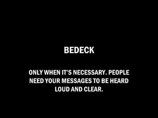 BEDECK

ONLY WHEN IT’S NECESSARY. PEOPLE
NEED YOUR MESSAGES TO BE HEARD
        LOUD AND CLEAR.
 