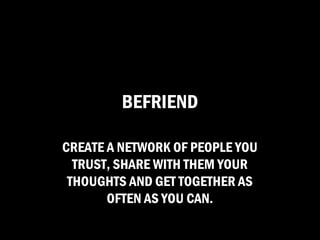 BEFRIEND

CREATE A NETWORK OF PEOPLE YOU
  TRUST, SHARE WITH THEM YOUR
 THOUGHTS AND GET TOGETHER AS
       OFTEN AS YOU CAN.
 