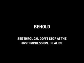 BEHOLD

SEE THROUGH. DON’T STOP AT THE
  FIRST IMPRESSION. BE ALICE.
 