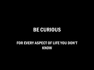 BE CURIOUS

FOR EVERY ASPECT OF LIFE YOU DON’T
             KNOW
 