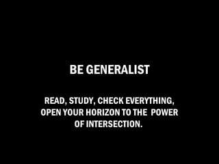 BE GENERALIST

 READ, STUDY, CHECK EVERYTHING,
OPEN YOUR HORIZON TO THE POWER
        OF INTERSECTION.
 