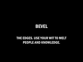 BEVEL

THE EDGES. USE YOUR WIT TO MELT
    PEOPLE AND KNOWLEDGE.
 