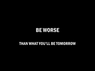 BE WORSE

THAN WHAT YOU’LL BE TOMORROW
 