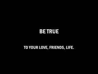BE TRUE

TO YOUR LOVE, FRIENDS, LIFE.
 