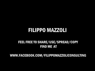 FILIPPO MAZZOLI
    FEEL FREE TO SHARE/USE/SPREAD/COPY
                  FIND ME AT

WWW.FACEBOOK.COM/FILIPPOMAZZOLICONSULTING
 