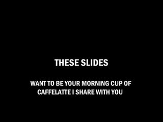 THESE SLIDES
WANT TO BE YOUR MORNING CUP OF
 CAFFELATTE I SHARE WITH YOU
 