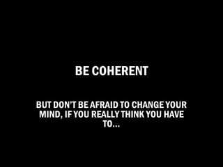 BE COHERENT

BUT DON’T BE AFRAID TO CHANGE YOUR
 MIND, IF YOU REALLY THINK YOU HAVE
                TO…
 