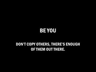 BE YOU

DON’T COPY OTHERS, THERE’S ENOUGH
        OF THEM OUT THERE.
 