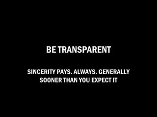 BE TRANSPARENT

SINCERITY PAYS. ALWAYS. GENERALLY
    SOONER THAN YOU EXPECT IT
 