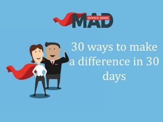 30 ways to make
a difference in 30
days
 
