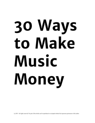 
 
30 Ways
to Make
Music
Money
(c) 2015  All rights reserved. No part of this ebook can be reproduced or excerpted without the expression permission of the author.
 