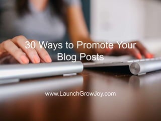 30 Ways to Promote Your
Blog Posts
www.LaunchGrowJoy.com
 