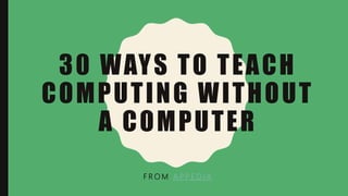 30 WAYS TO TEACH
COMPUTING WITHOUT
A COMPUTER
F R O M A P P E D I A
 