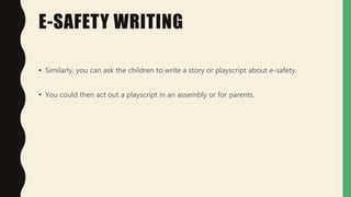 E-SAFETY WRITING
• Similarly, you can ask the children to write a story or playscript about e-safety.
• You could then act out a playscript in an assembly or for parents.
 