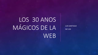 LOS 30 ANOS
MÁGICOS DE LA
WEB
LUIS SANTIAGO
INF:103
 