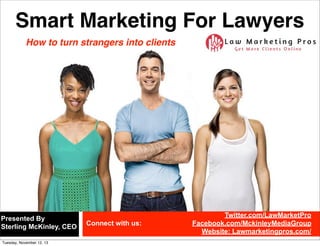 Smart Marketing For Lawyers
Twitter.com/LawMarketPro
Facebook.com/MckinleyMediaGroup
Website: Lawmarketingpros.com/
Presented By
Sterling McKinley, CEO
Connect with us:
How to turn strangers into clients
Wednesday, June 18, 14
 