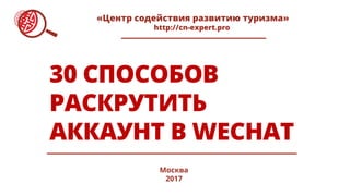 30 СПОСОБОВ
РАСКРУТИТЬ
АККАУНТ В WECHAT
Москва
2017
«Центр содействия развитию туризма»
http://cn-expert.pro
 