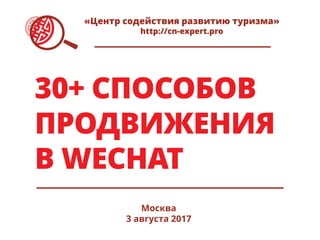 30+ СПОСОБОВ
ПРОДВИЖЕНИЯ
В WECHAT
Москва
3 августа 2017
«Центр содействия развитию туризма»
http://cn-expert.pro
 