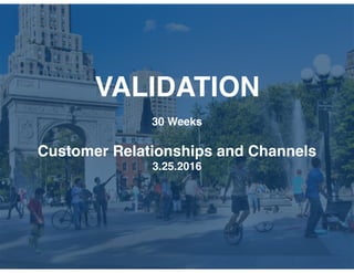VALIDATION
30 Weeks
Customer Relationships and Channels
3.25.2016
 