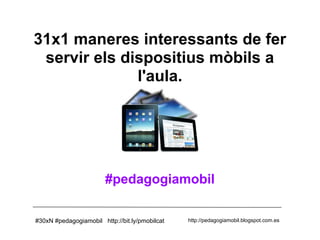 31x1 maneres interessants de fer
 servir els dispositius mòbils a
              l'aula.




                        #pedagogiamobil

#30xN #pedagogiamobil http://bit.ly/pmobilcat   http://pedagogiamobil.blogspot.com.es
 