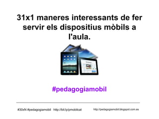 31x1 maneres interessants de fer
servir els dispositius mòbils a
l'aula.

#pedagogiamobil
#30xN #pedagogiamobil http://bit.ly/pmobilcat

http://pedagogiamobil.blogspot.com.es

 