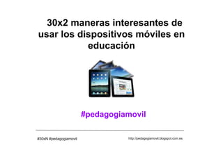 30x2 maneras interesantes de
usar los dispositivos móviles en
           educación




                        #pedagogiamovil

#30xN #pedagogiamovil             http://pedagogiamovil.blogspot.com.es
 