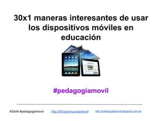 30x1 maneras interesantes de usar
los dispositivos móviles en
educación

#pedagogiamovil
#30xN #pedagogiamovil

http://bit.ly/concursopmovil

http://pedagogiamovil.blogspot.com.es

 