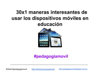 30x1 maneras interesantes de
     usar los dispositivos móviles en
                educación




                          #pedagogiamovil

#30xN #pedagogiamovil   http://bit.ly/concursopmovil   http://pedagogiamovil.blogspot.com.es
 