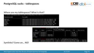 PostgreSQL	sucks	- tablespaces
26.10.2017 Page 16What	happens	when	more	than	30	years	of	Oracle	experience	hit	PostgreSQL
...