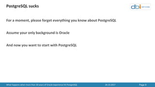 PostgreSQL	sucks
26.10.2017 Page 9What	happens	when	more	than	30	years	of	Oracle	experience	hit	PostgreSQL
For	a	moment,	p...