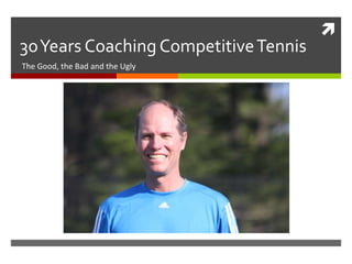  
3o Years Coaching Competitive Tennis 
The Good, the Bad and the Ugly 
 