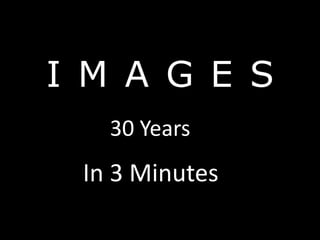 I M A G E S
   30 Years
 In 3 Minutes
 