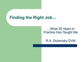 Finding the Right Job…
…What 30 Years in
Practice Has Taught Me
R.A. Dubensky DVM
 