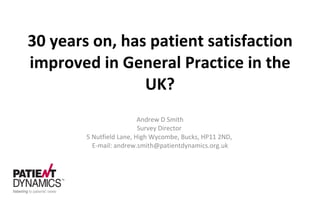 30 years on, has patient satisfaction improved in General Practice in the UK? Andrew D Smith Survey Director  5 Nutfield Lane, High Wycombe, Bucks, HP11 2ND,  E-mail: andrew.smith@patientdynamics.org.uk 