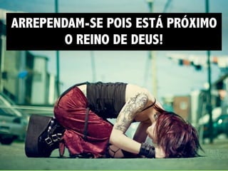 ARREPENDAM-SE POIS ESTÁ PRÓXIMO
        O REINO DE DEUS!
 