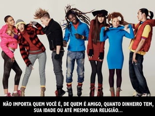 NÃO IMPORTA QUEM VOCÊ É, DE QUEM É AMIGO, QUANTO DINHEIRO TEM,
            SUA IDADE OU ATÉ MESMO SUA RELIGIÃO...
 