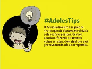 #AdolesTips
O Arrependimento é seguido de
frutos que são claramente visíveis
pelas outras pessoas. Se você
continua fazendo as mesmas
coisas erradas, é um sinal que você
provavelmente não se arrependeu.
 