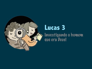 Lucas 3
Investigando o homem
que era Deus!
 